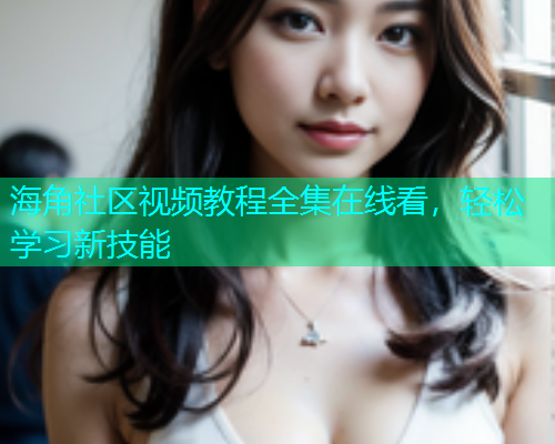 海角社区视频教程全集在线看，轻松学习新技能  第1张