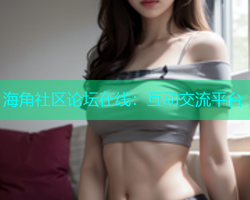 海角社区论坛在线：互动交流平台  第1张