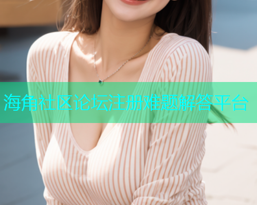 海角社区论坛注册难题解答平台  第1张