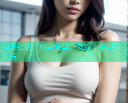 海角社区：免费分享、交流、发现新世界  第1张