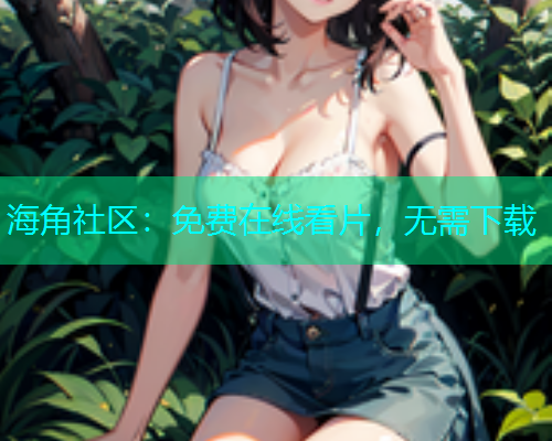 海角社区：免费在线看片，无需下载  第1张