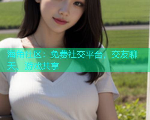 海角社区：免费社交平台，交友聊天、游戏共享  第1张