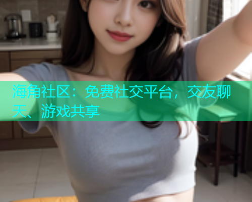 海角社区：免费社交平台，交友聊天、游戏共享  第2张
