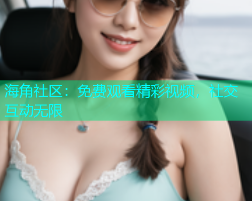 海角社区：免费观看精彩视频，社交互动无限  第1张