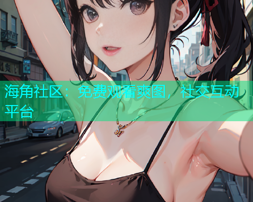 海角社区：免费观看爽图，社交互动平台  第2张