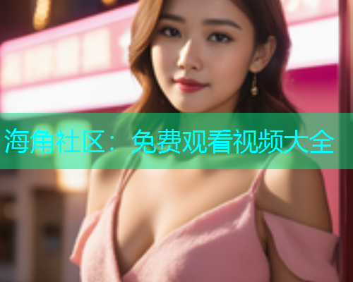 海角社区：免费观看视频大全  第1张