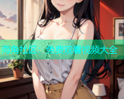 海角社区：免费观看视频大全  第1张