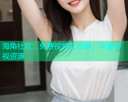 海角社区：免费视频在线看，丰富影视资源  第1张