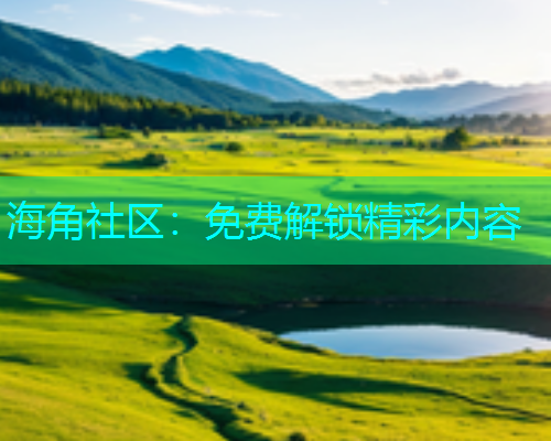 海角社区：免费解锁精彩内容  第1张