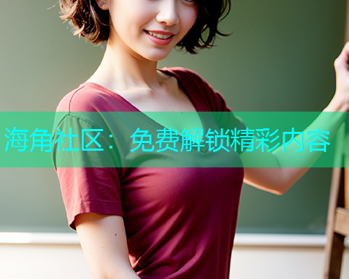 海角社区：免费解锁精彩内容  第1张