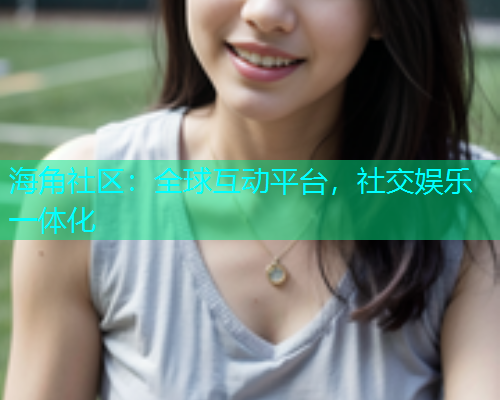 海角社区：全球互动平台，社交娱乐一体化  第1张