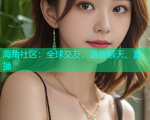 海角社区：全球交友、语音聊天、直播  第1张