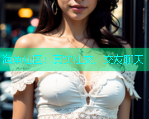 海角社区：真实社交、交友聊天  第1张