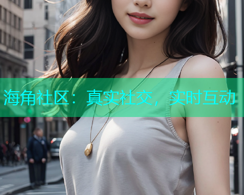海角社区：真实社交，实时互动  第2张