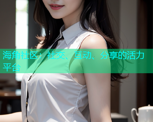 海角社区：社交、互动、分享的活力平台  第1张