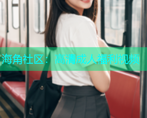 海角社区：高清成人福利视频  第1张