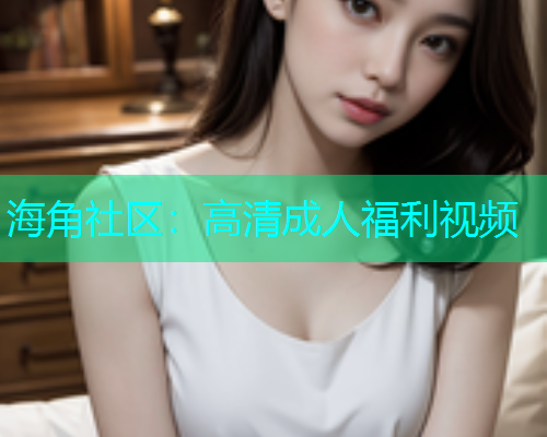 海角社区：高清成人福利视频  第1张