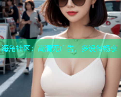 海角社区：高清无广告，多设备畅享  第1张
