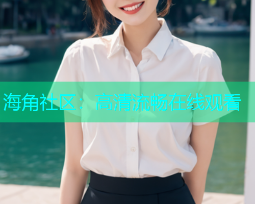 海角社区：高清流畅在线观看  第1张