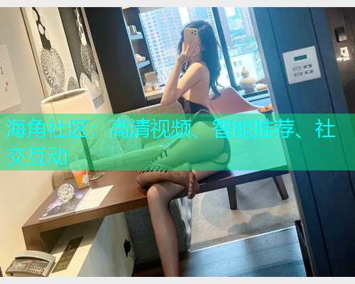 海角社区：高清视频、智能推荐、社交互动  第1张