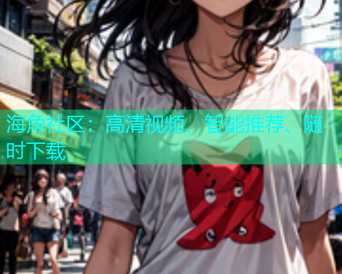 海角社区：高清视频、智能推荐、随时下载  第1张