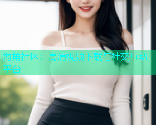 海角社区：高清视频下载与社交互动平台  第1张