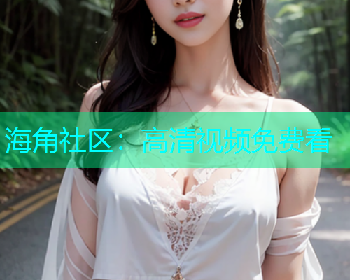 海角社区：高清视频免费看  第1张