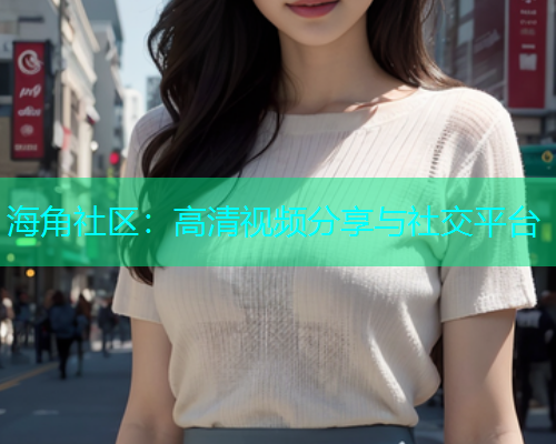 海角社区：高清视频分享与社交平台  第1张