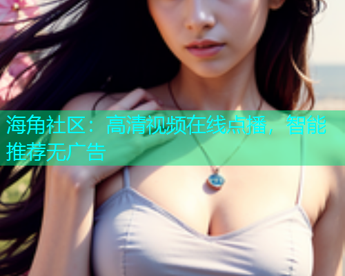 海角社区：高清视频在线点播，智能推荐无广告  第1张