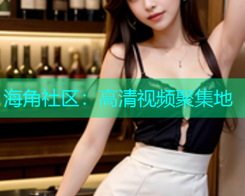 海角社区：高清视频聚集地  第1张
