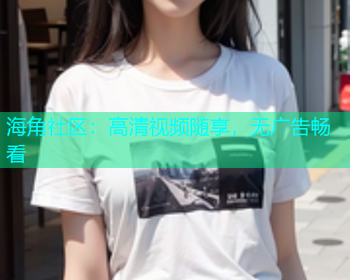 海角社区：高清视频随享，无广告畅看  第1张