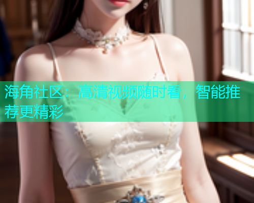 海角社区：高清视频随时看，智能推荐更精彩  第1张