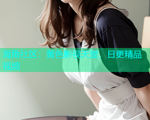 海角社区：黄色影视天堂，日更精品视频  第1张