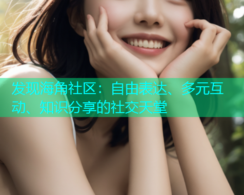 发现海角社区：自由表达、多元互动、知识分享的社交天堂  第2张
