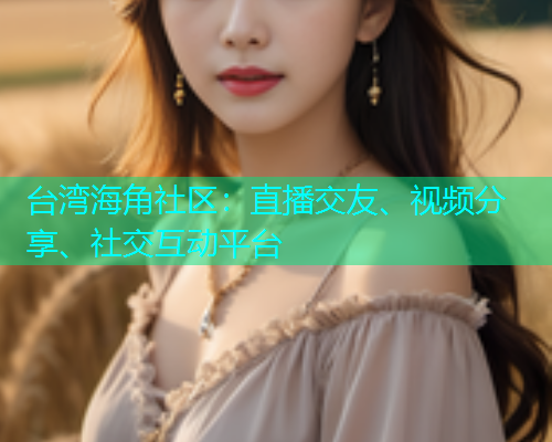 台湾海角社区：直播交友、视频分享、社交互动平台  第2张