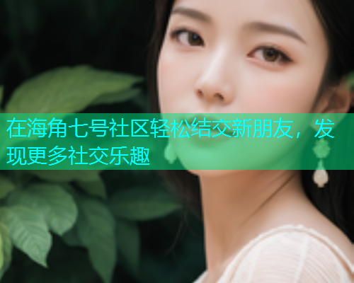 在海角七号社区轻松结交新朋友，发现更多社交乐趣  第1张
