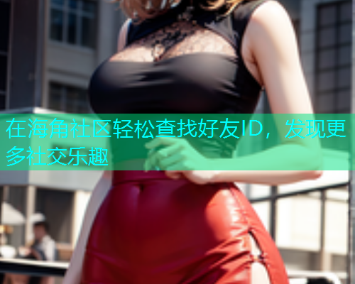 在海角社区轻松查找好友ID，发现更多社交乐趣  第1张