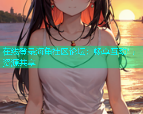 在线登录海角社区论坛：畅享互动与资源共享  第1张