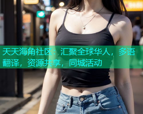 天天海角社区：汇聚全球华人，多语翻译，资源共享，同城活动  第1张