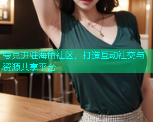夸克进驻海角社区，打造互动社交与资源共享平台  第2张