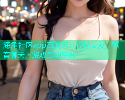 海角社区app百度云：轻松交友、语音聊天、游戏互动平台  第1张
