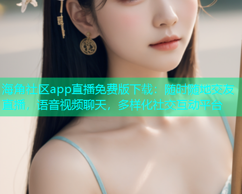 海角社区app直播免费版下载：随时随地交友直播，语音视频聊天，多样化社交互动平台  第1张