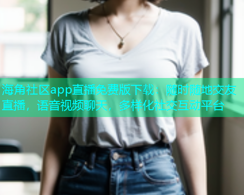海角社区app直播免费版下载：随时随地交友直播，语音视频聊天，多样化社交互动平台  第2张