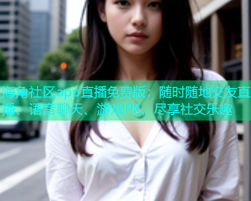 海角社区app直播免费版：随时随地交友直播、语音聊天、游戏PK，尽享社交乐趣  第1张