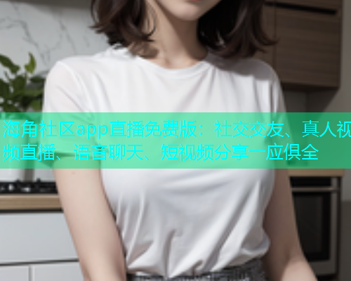 海角社区app直播免费版：社交交友、真人视频直播、语音聊天、短视频分享一应俱全  第2张
