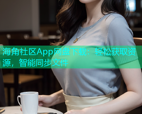 海角社区App网盘下载：轻松获取资源，智能同步文件  第2张