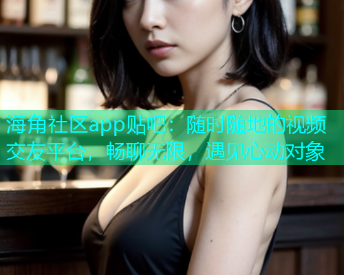 海角社区app贴吧：随时随地的视频交友平台，畅聊无限，遇见心动对象  第2张