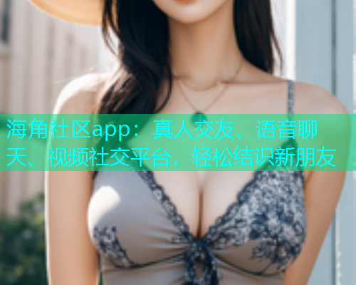 海角社区app：真人交友、语音聊天、视频社交平台，轻松结识新朋友  第1张