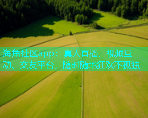 海角社区app：真人直播、视频互动、交友平台，随时随地狂欢不孤独  第1张
