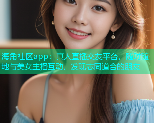海角社区app：真人直播交友平台，随时随地与美女主播互动，发现志同道合的朋友  第1张